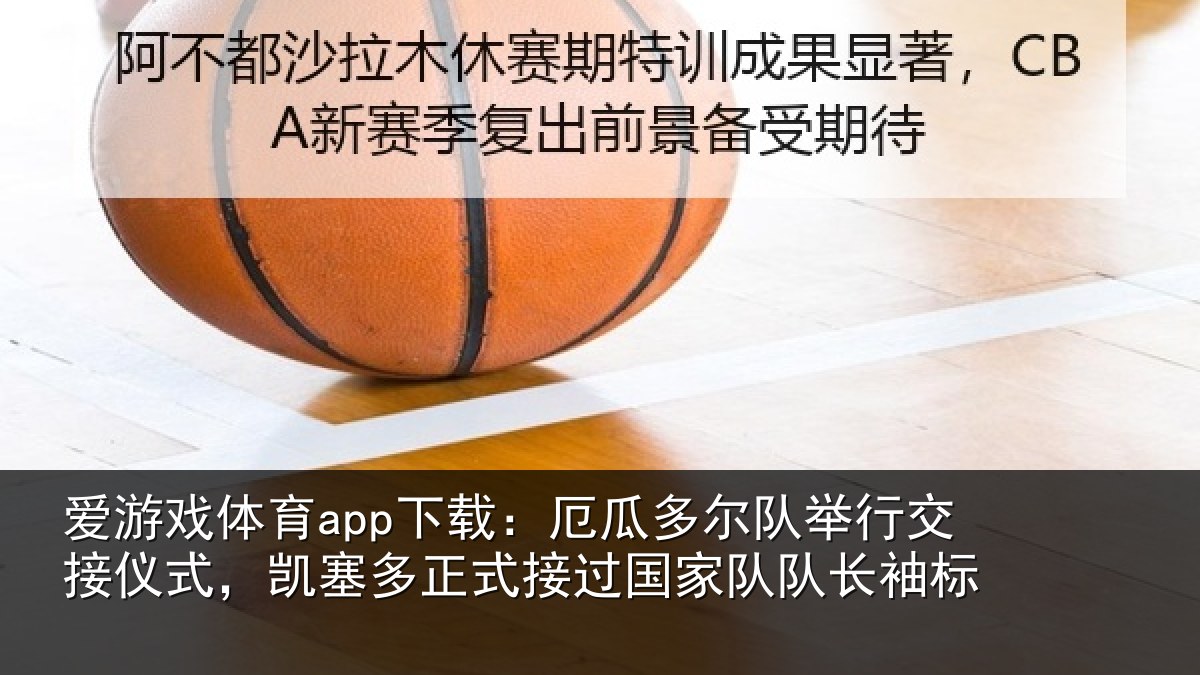 爱游戏体育app下载：厄瓜多尔队举行交接仪式，凯塞多正式接过国家队队长袖标