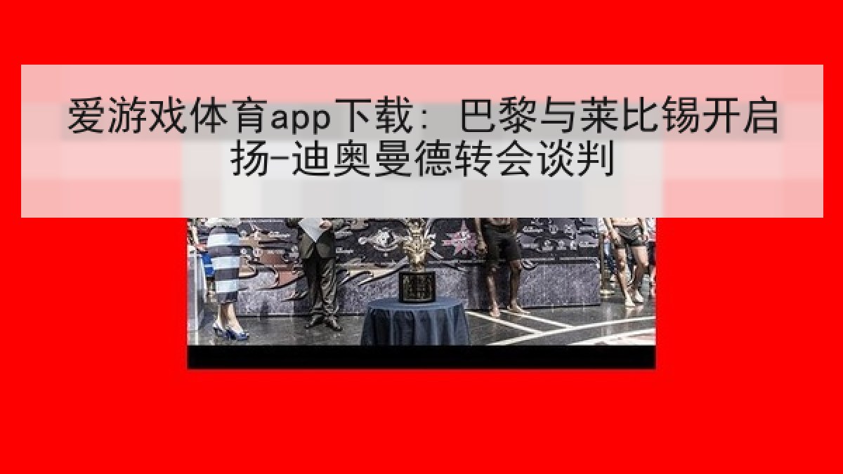 爱游戏体育app下载: 巴黎与莱比锡开启扬-迪奥曼德转会谈判