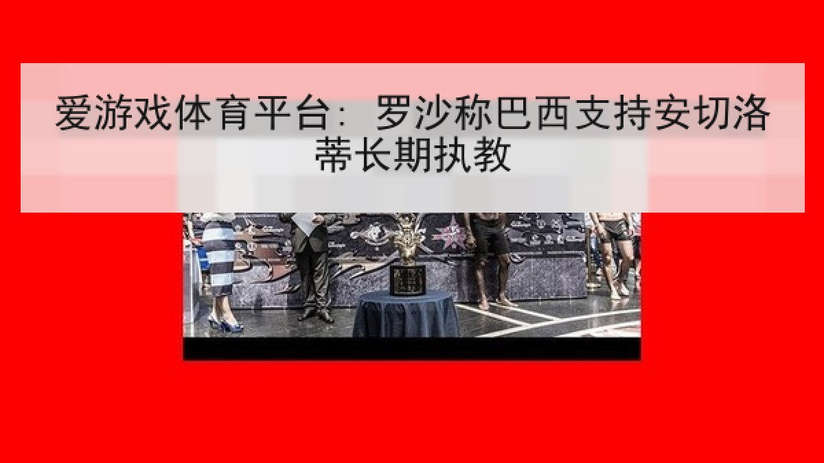 爱游戏体育平台: 罗沙称巴西支持安切洛蒂长期执教