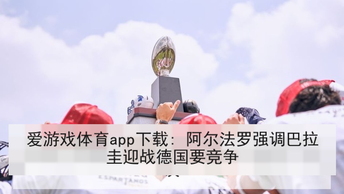 爱游戏体育app下载: 阿尔法罗强调巴拉圭迎战德国要竞争