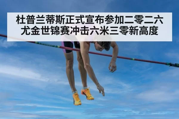 杜普兰蒂斯正式宣布参加二零二六尤金世锦赛冲击六米三零新高度