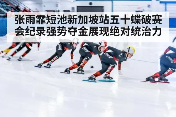 张雨霏短池新加坡站五十蝶破赛会纪录强势夺金展现绝对统治力