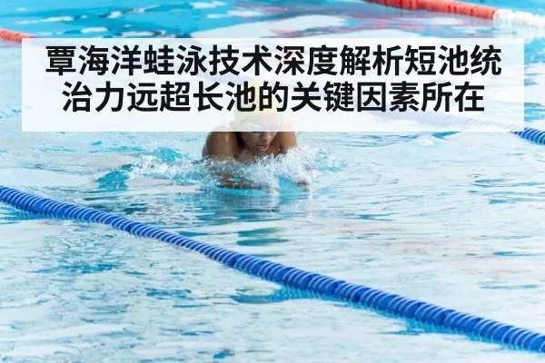 覃海洋蛙泳技术深度解析短池统治力远超长池的关键因素所在
