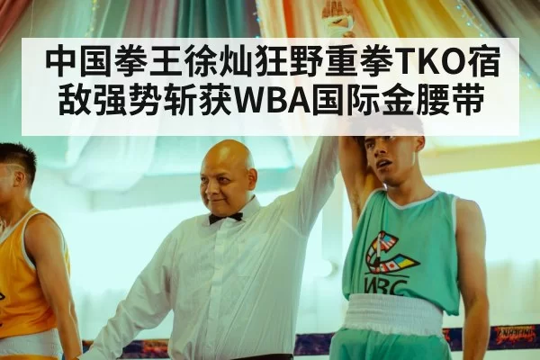 中国拳王徐灿狂野重拳TKO宿敌强势斩获WBA国际金腰带