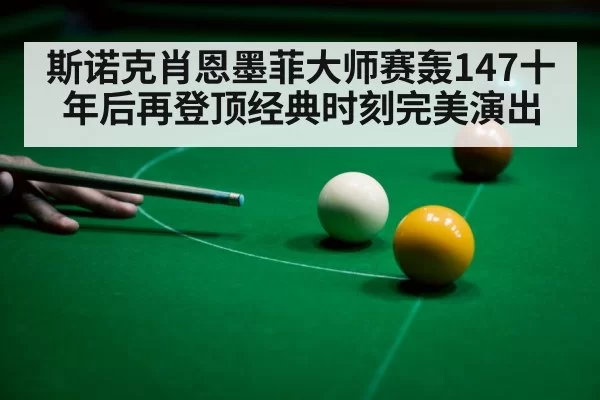 斯诺克肖恩墨菲大师赛轰147十年后再登顶经典时刻完美演出