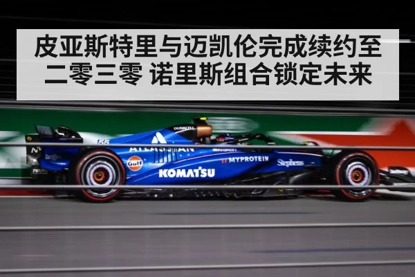 皮亚斯特里与迈凯伦完成续约至二零三零 诺里斯组合锁定未来