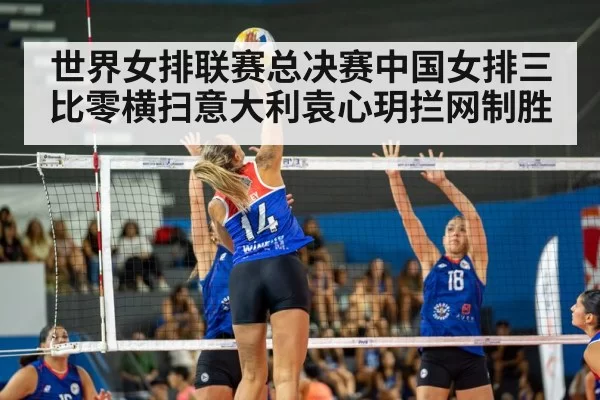 世界女排联赛总决赛中国女排三比零横扫意大利袁心玥拦网制胜