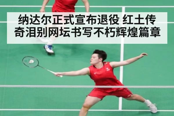 纳达尔正式宣布退役 红土传奇泪别网坛书写不朽辉煌篇章