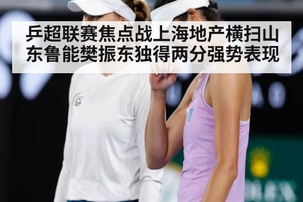 乒超联赛焦点战上海地产横扫山东鲁能樊振东独得两分强势表现